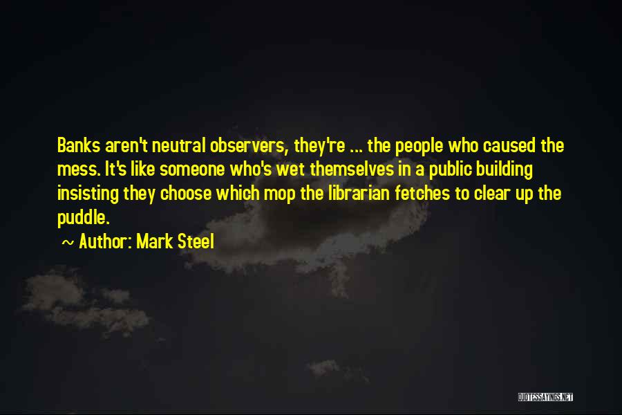 Mark Steel Quotes: Banks Aren't Neutral Observers, They're ... The People Who Caused The Mess. It's Like Someone Who's Wet Themselves In A