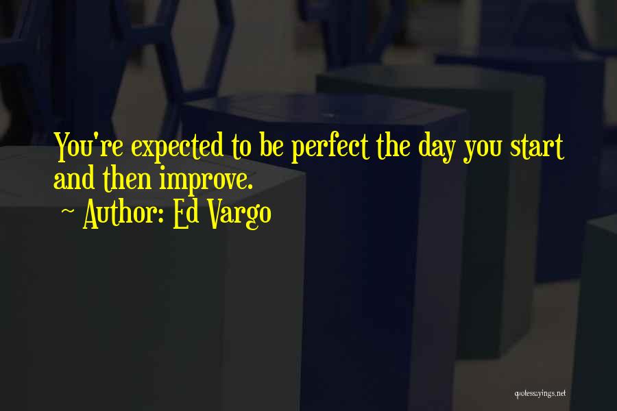 Ed Vargo Quotes: You're Expected To Be Perfect The Day You Start And Then Improve.