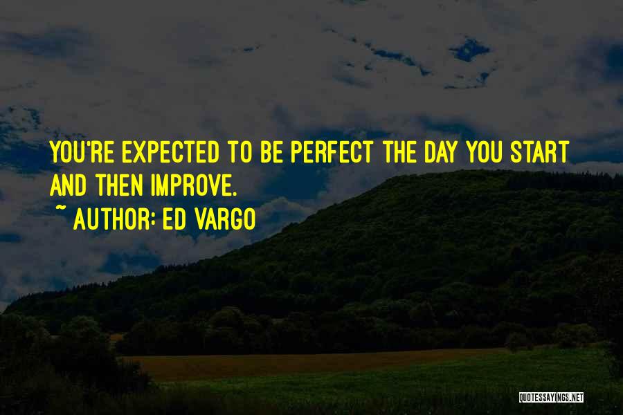 Ed Vargo Quotes: You're Expected To Be Perfect The Day You Start And Then Improve.