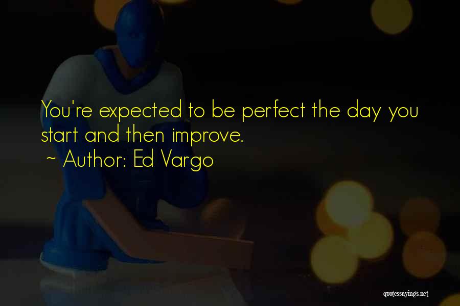 Ed Vargo Quotes: You're Expected To Be Perfect The Day You Start And Then Improve.