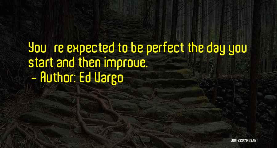 Ed Vargo Quotes: You're Expected To Be Perfect The Day You Start And Then Improve.