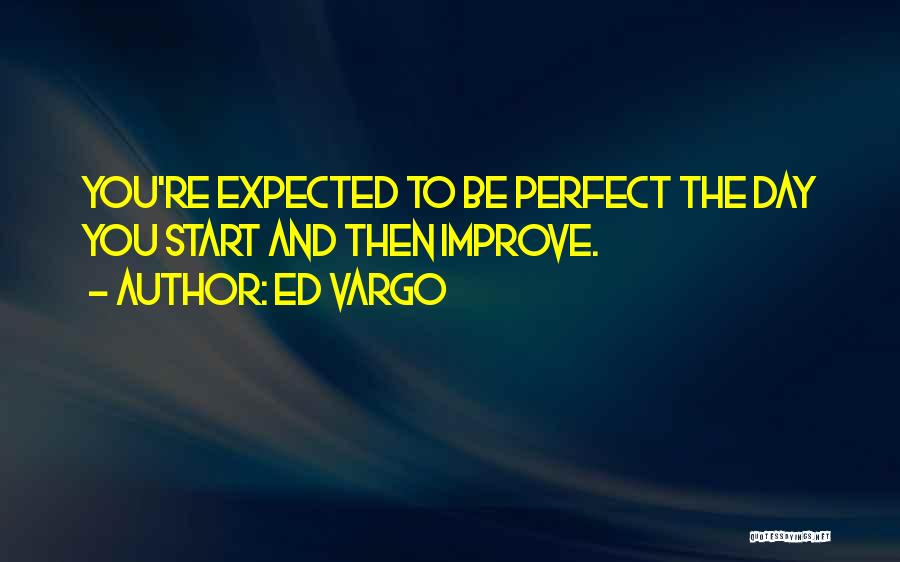 Ed Vargo Quotes: You're Expected To Be Perfect The Day You Start And Then Improve.