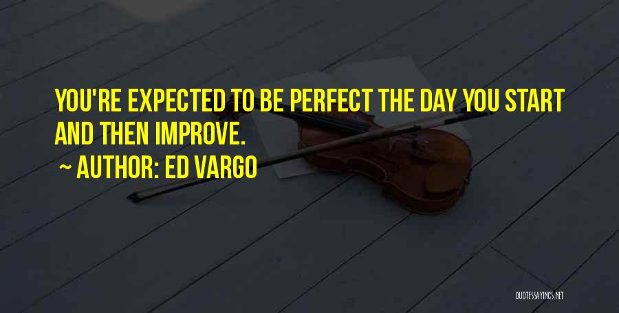 Ed Vargo Quotes: You're Expected To Be Perfect The Day You Start And Then Improve.