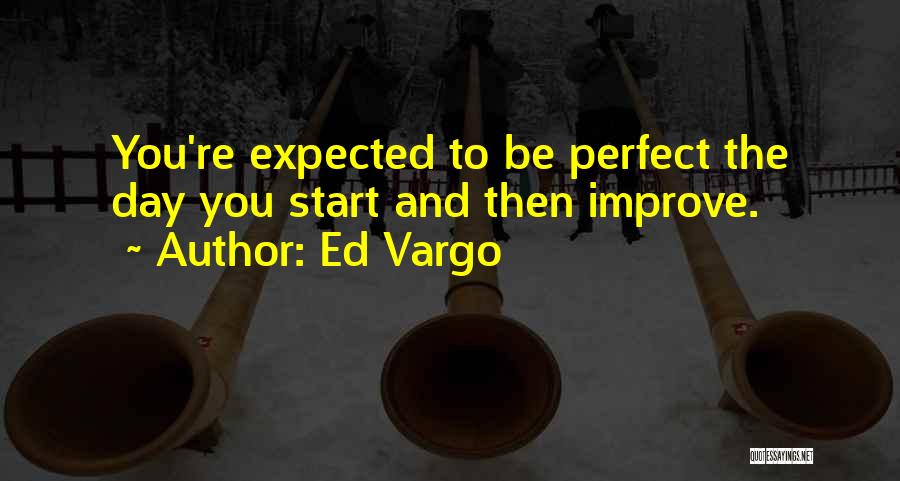 Ed Vargo Quotes: You're Expected To Be Perfect The Day You Start And Then Improve.