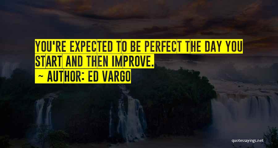 Ed Vargo Quotes: You're Expected To Be Perfect The Day You Start And Then Improve.