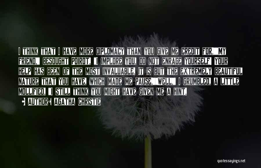 Agatha Christie Quotes: I Think That I Have More Diplomacy Than You Give Me Credit For.my Friend, Besought Poirot, I Implore You, Do