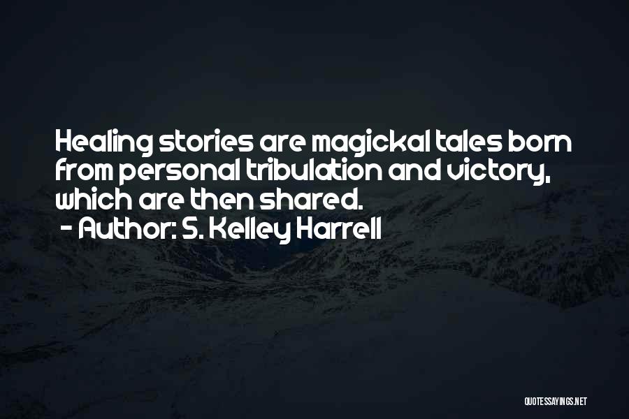 S. Kelley Harrell Quotes: Healing Stories Are Magickal Tales Born From Personal Tribulation And Victory, Which Are Then Shared.