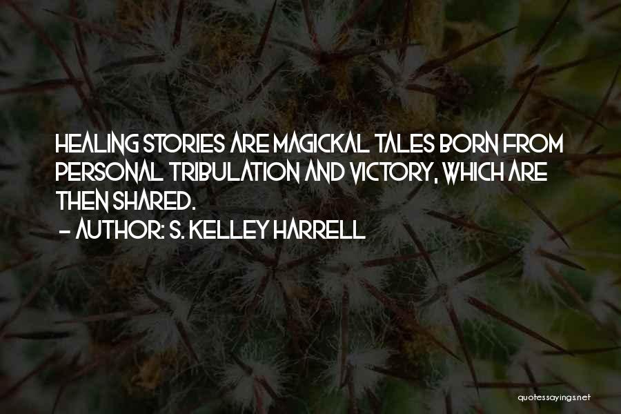 S. Kelley Harrell Quotes: Healing Stories Are Magickal Tales Born From Personal Tribulation And Victory, Which Are Then Shared.