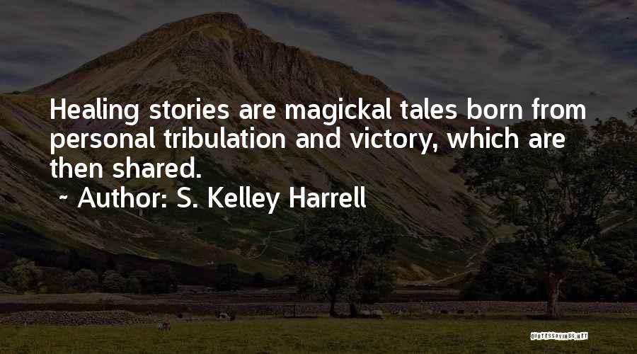 S. Kelley Harrell Quotes: Healing Stories Are Magickal Tales Born From Personal Tribulation And Victory, Which Are Then Shared.