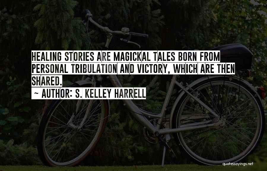 S. Kelley Harrell Quotes: Healing Stories Are Magickal Tales Born From Personal Tribulation And Victory, Which Are Then Shared.