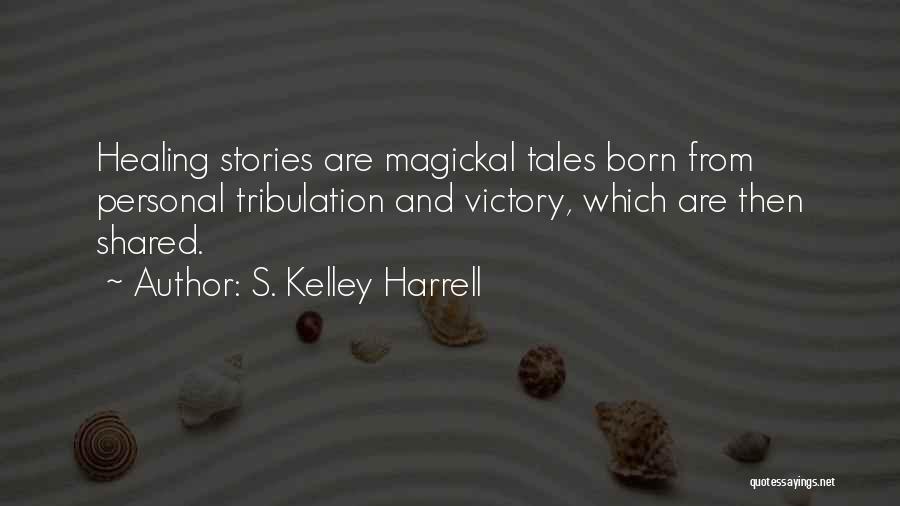 S. Kelley Harrell Quotes: Healing Stories Are Magickal Tales Born From Personal Tribulation And Victory, Which Are Then Shared.