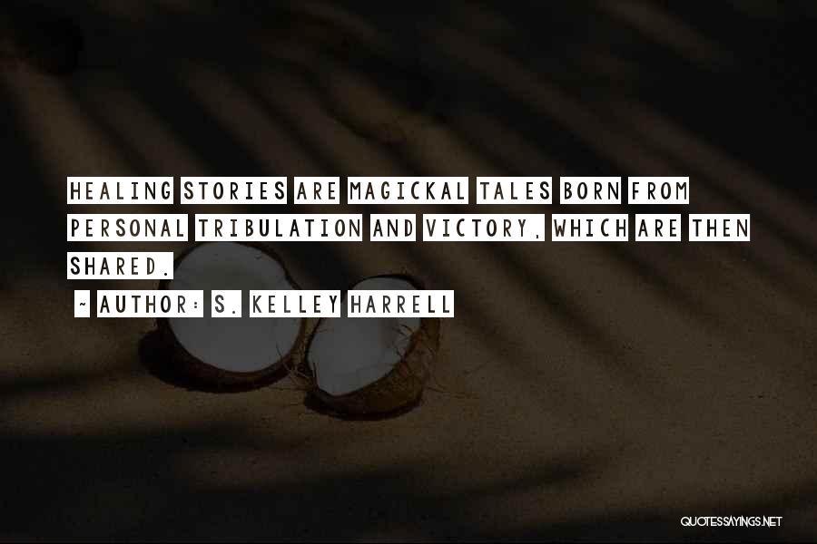 S. Kelley Harrell Quotes: Healing Stories Are Magickal Tales Born From Personal Tribulation And Victory, Which Are Then Shared.