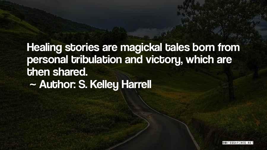 S. Kelley Harrell Quotes: Healing Stories Are Magickal Tales Born From Personal Tribulation And Victory, Which Are Then Shared.