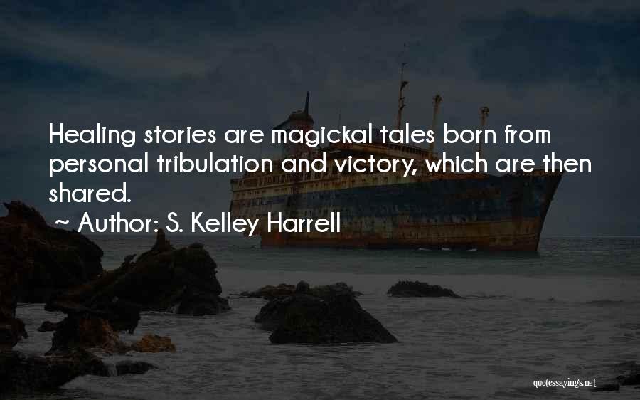 S. Kelley Harrell Quotes: Healing Stories Are Magickal Tales Born From Personal Tribulation And Victory, Which Are Then Shared.