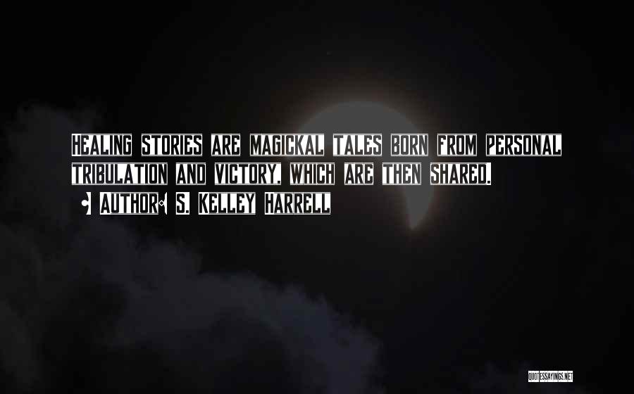 S. Kelley Harrell Quotes: Healing Stories Are Magickal Tales Born From Personal Tribulation And Victory, Which Are Then Shared.