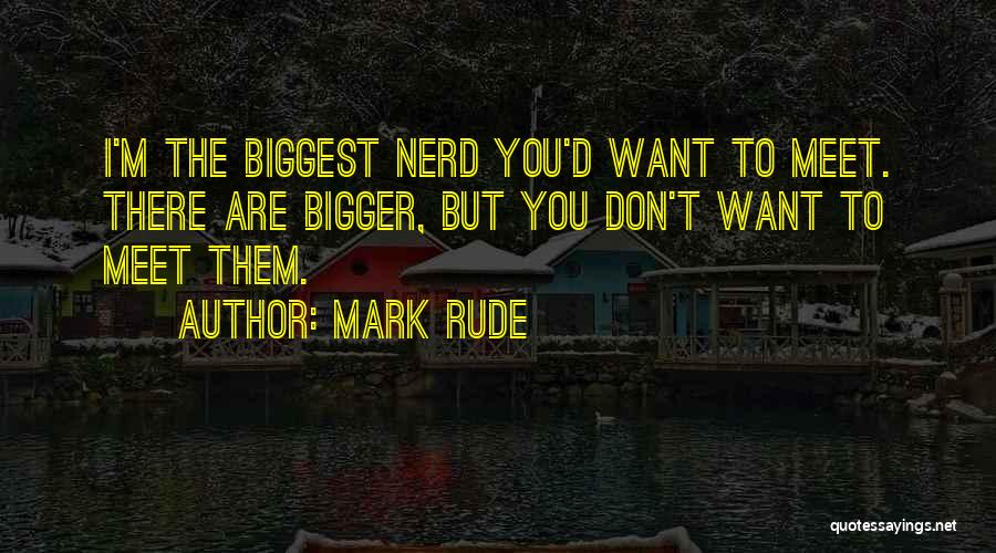 Mark Rude Quotes: I'm The Biggest Nerd You'd Want To Meet. There Are Bigger, But You Don't Want To Meet Them.