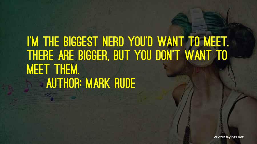 Mark Rude Quotes: I'm The Biggest Nerd You'd Want To Meet. There Are Bigger, But You Don't Want To Meet Them.