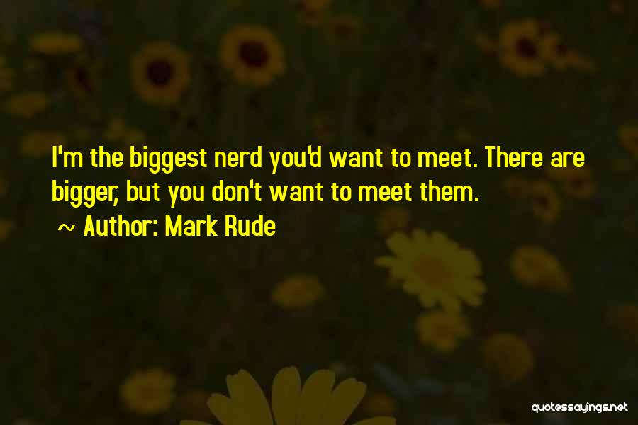 Mark Rude Quotes: I'm The Biggest Nerd You'd Want To Meet. There Are Bigger, But You Don't Want To Meet Them.