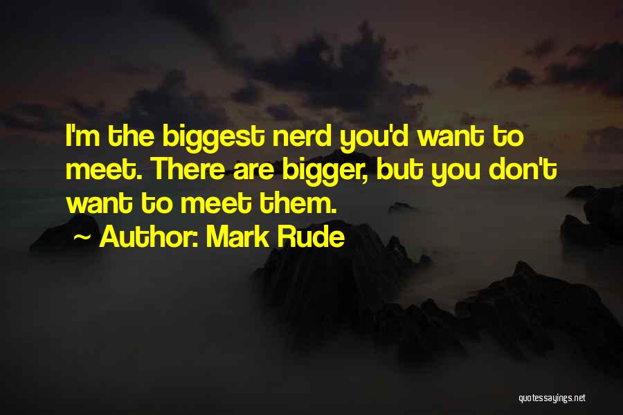 Mark Rude Quotes: I'm The Biggest Nerd You'd Want To Meet. There Are Bigger, But You Don't Want To Meet Them.