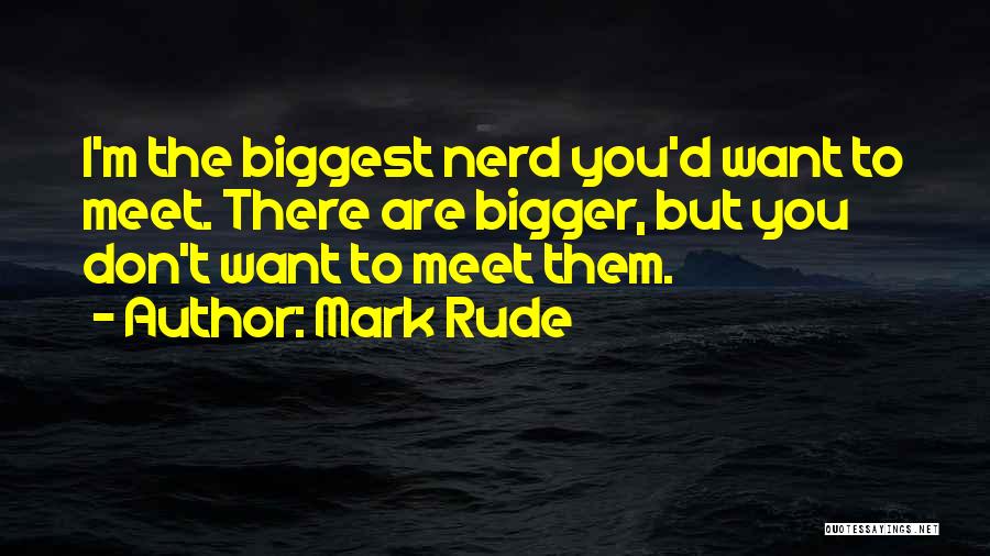 Mark Rude Quotes: I'm The Biggest Nerd You'd Want To Meet. There Are Bigger, But You Don't Want To Meet Them.