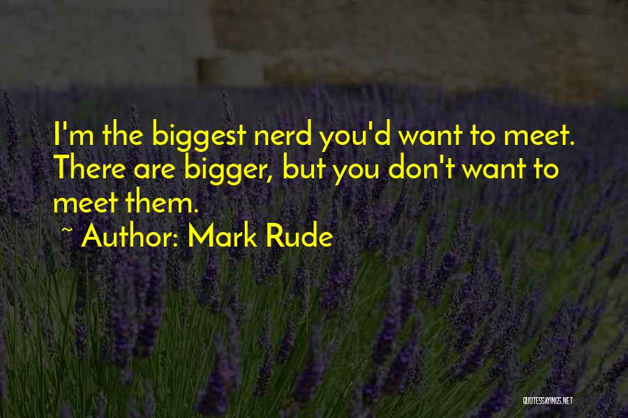 Mark Rude Quotes: I'm The Biggest Nerd You'd Want To Meet. There Are Bigger, But You Don't Want To Meet Them.