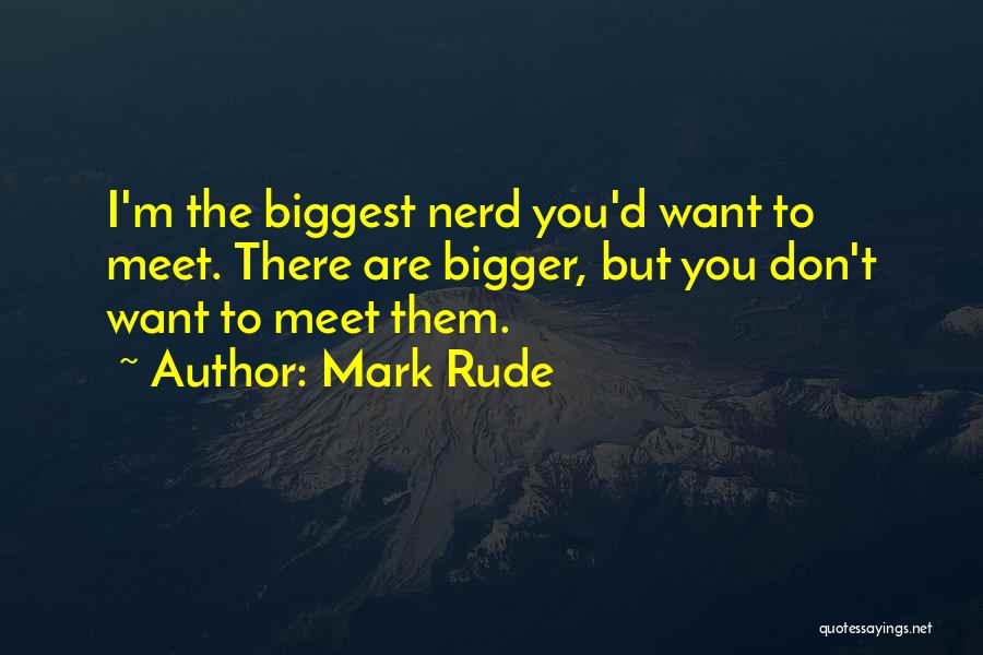 Mark Rude Quotes: I'm The Biggest Nerd You'd Want To Meet. There Are Bigger, But You Don't Want To Meet Them.