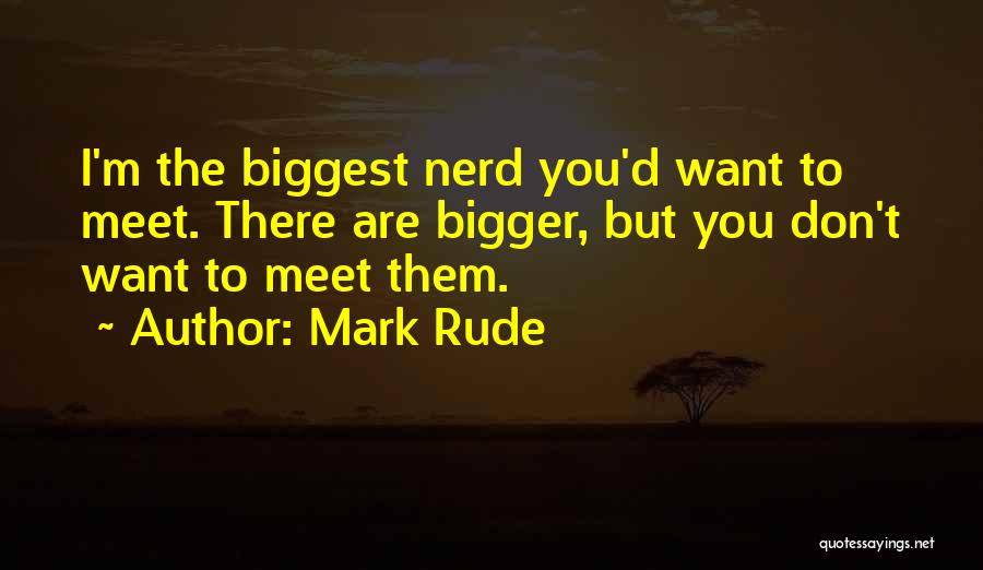 Mark Rude Quotes: I'm The Biggest Nerd You'd Want To Meet. There Are Bigger, But You Don't Want To Meet Them.