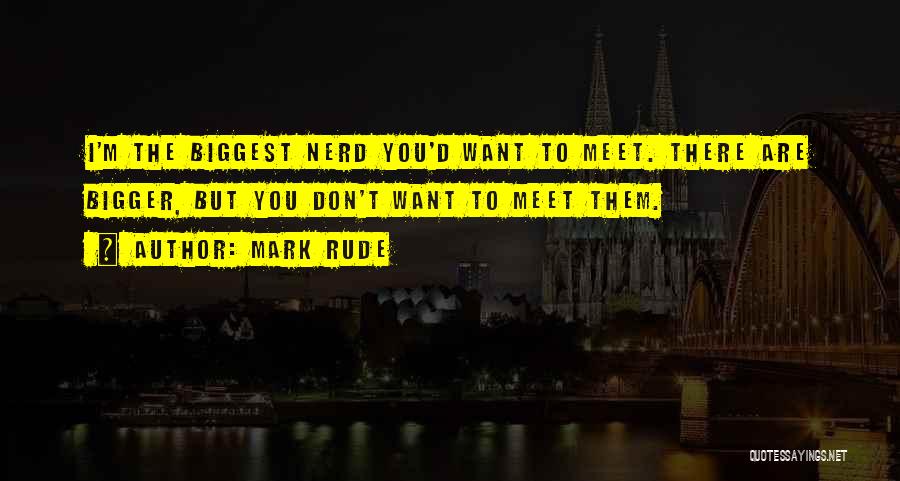 Mark Rude Quotes: I'm The Biggest Nerd You'd Want To Meet. There Are Bigger, But You Don't Want To Meet Them.