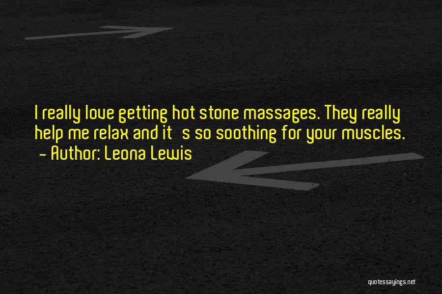 Leona Lewis Quotes: I Really Love Getting Hot Stone Massages. They Really Help Me Relax And It's So Soothing For Your Muscles.