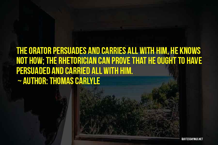 Thomas Carlyle Quotes: The Orator Persuades And Carries All With Him, He Knows Not How; The Rhetorician Can Prove That He Ought To