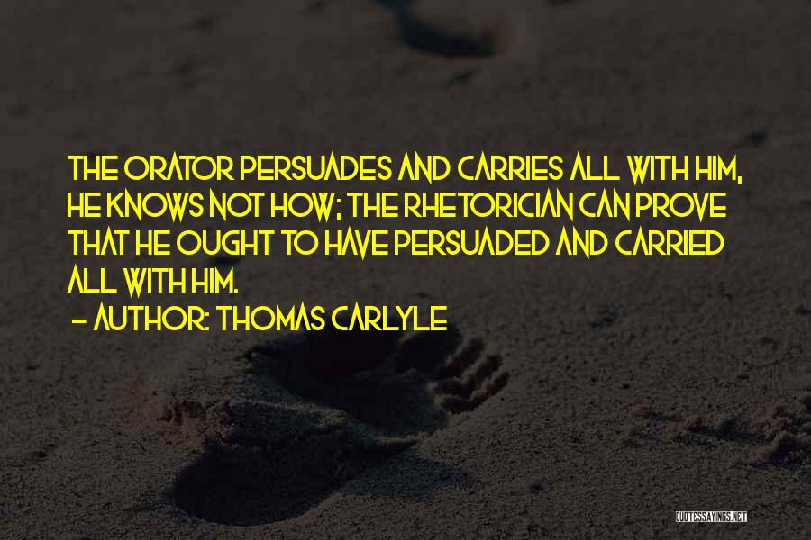 Thomas Carlyle Quotes: The Orator Persuades And Carries All With Him, He Knows Not How; The Rhetorician Can Prove That He Ought To