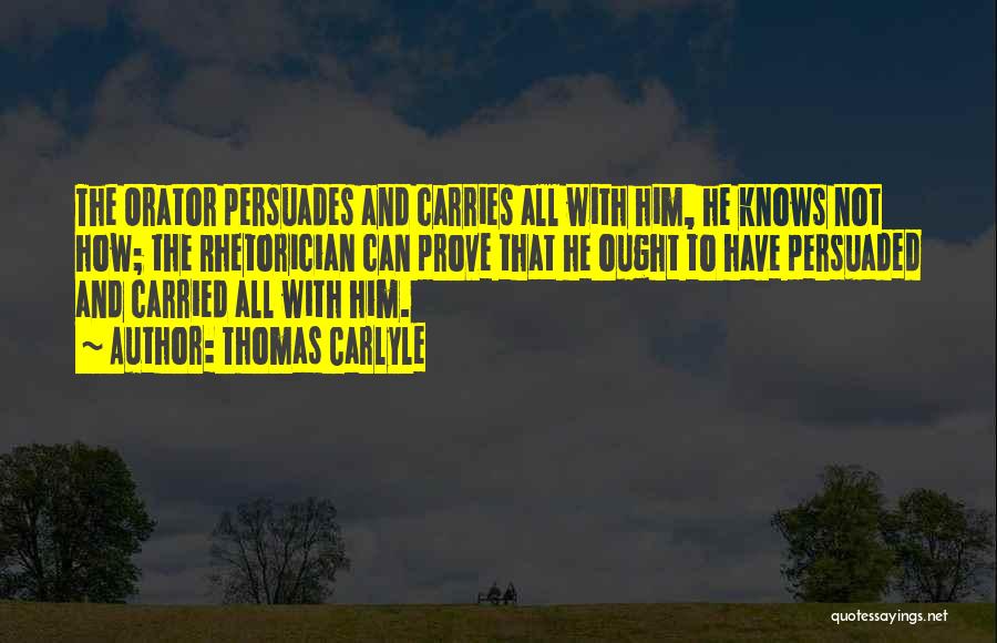 Thomas Carlyle Quotes: The Orator Persuades And Carries All With Him, He Knows Not How; The Rhetorician Can Prove That He Ought To