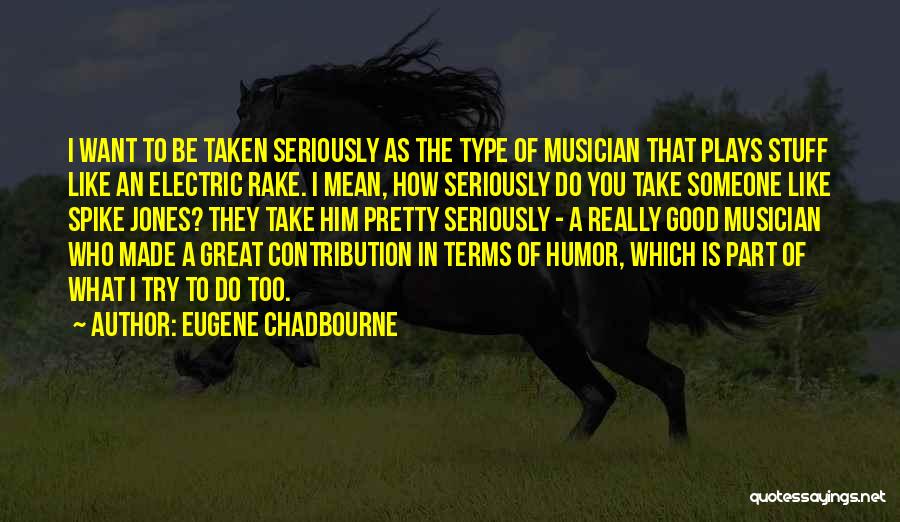 Eugene Chadbourne Quotes: I Want To Be Taken Seriously As The Type Of Musician That Plays Stuff Like An Electric Rake. I Mean,