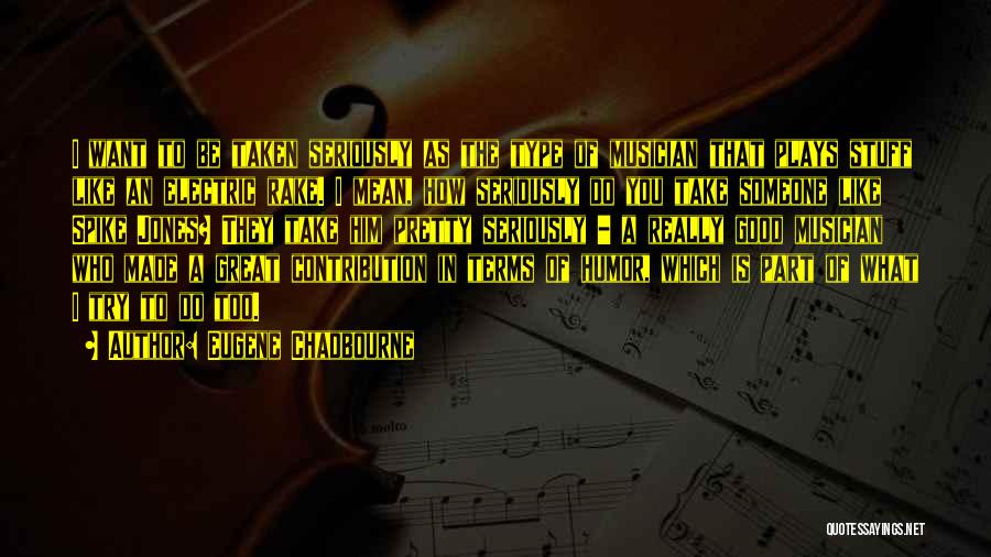 Eugene Chadbourne Quotes: I Want To Be Taken Seriously As The Type Of Musician That Plays Stuff Like An Electric Rake. I Mean,