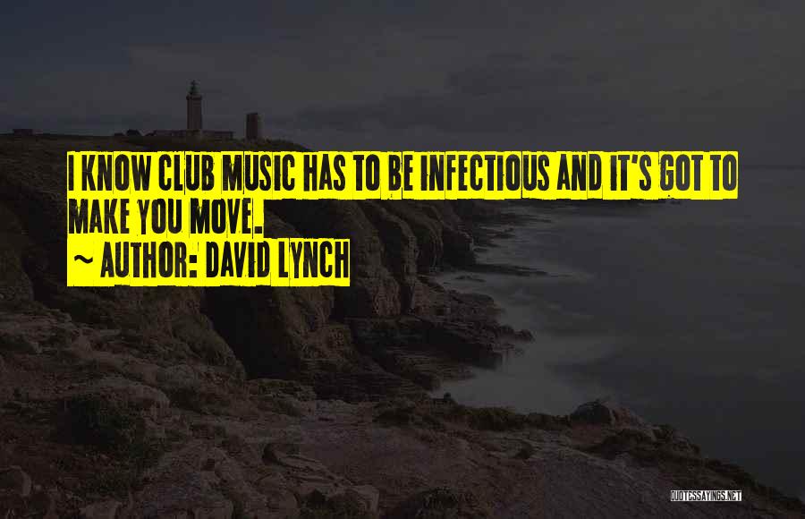 David Lynch Quotes: I Know Club Music Has To Be Infectious And It's Got To Make You Move.