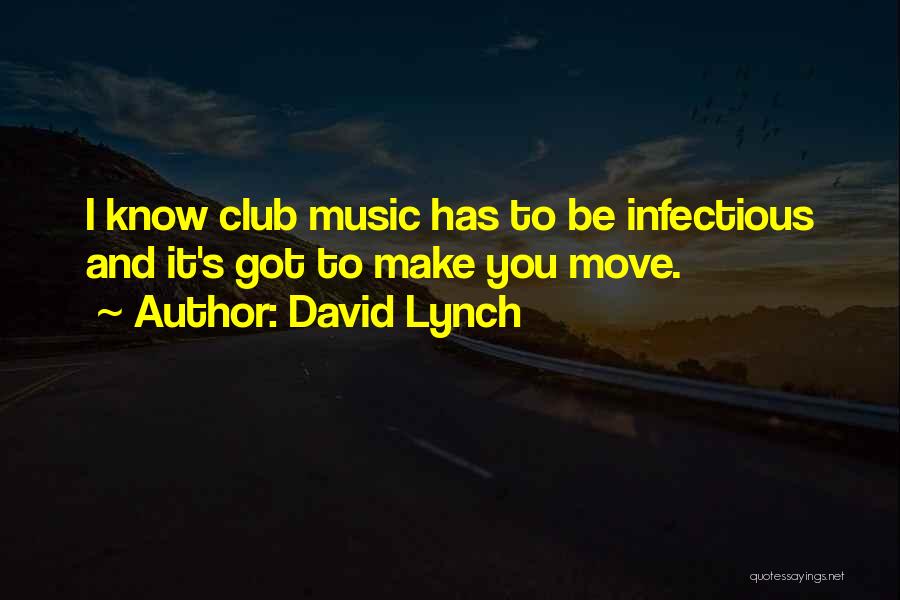 David Lynch Quotes: I Know Club Music Has To Be Infectious And It's Got To Make You Move.