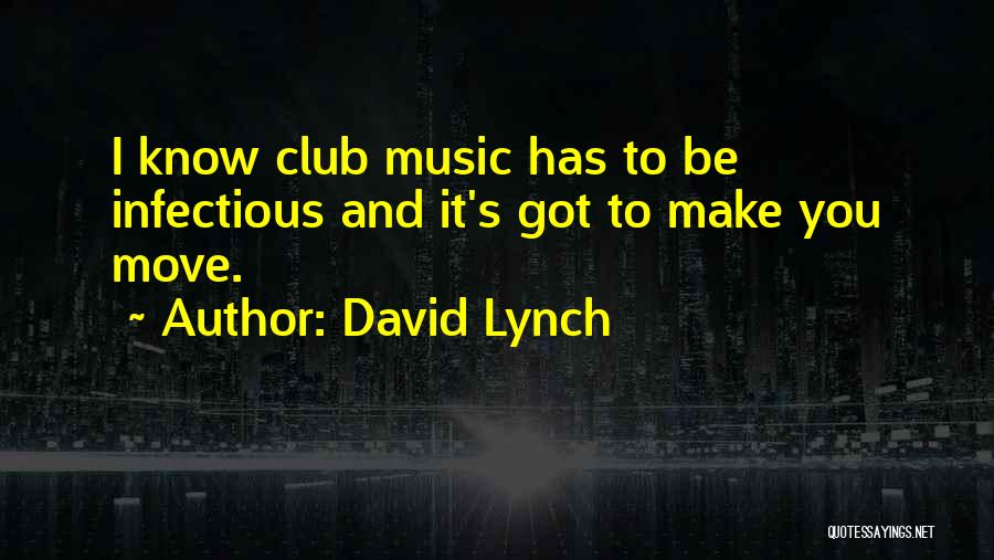 David Lynch Quotes: I Know Club Music Has To Be Infectious And It's Got To Make You Move.