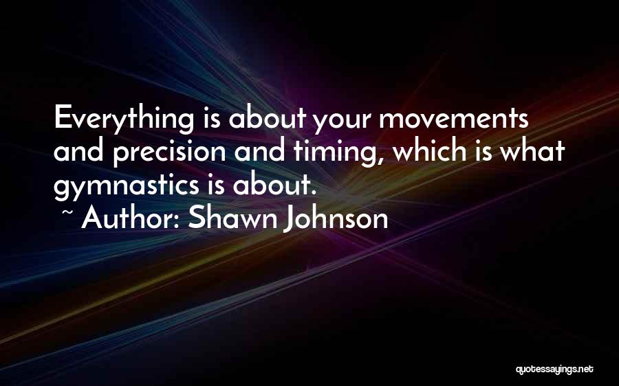Shawn Johnson Quotes: Everything Is About Your Movements And Precision And Timing, Which Is What Gymnastics Is About.