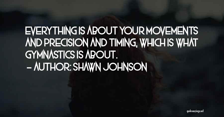 Shawn Johnson Quotes: Everything Is About Your Movements And Precision And Timing, Which Is What Gymnastics Is About.