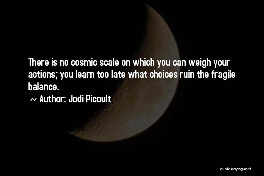 Jodi Picoult Quotes: There Is No Cosmic Scale On Which You Can Weigh Your Actions; You Learn Too Late What Choices Ruin The