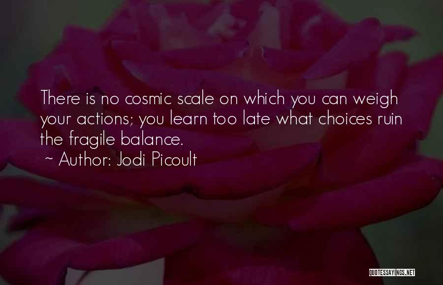 Jodi Picoult Quotes: There Is No Cosmic Scale On Which You Can Weigh Your Actions; You Learn Too Late What Choices Ruin The