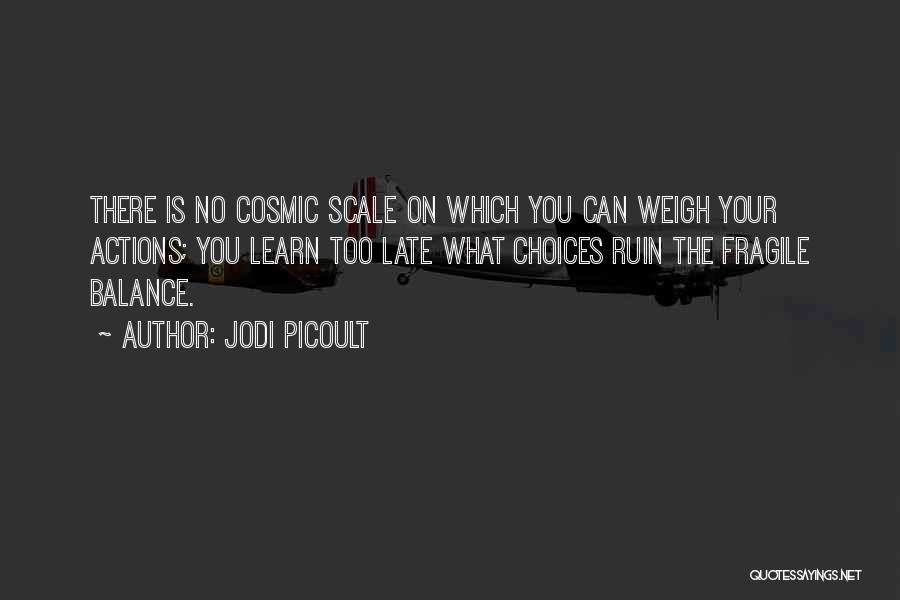 Jodi Picoult Quotes: There Is No Cosmic Scale On Which You Can Weigh Your Actions; You Learn Too Late What Choices Ruin The