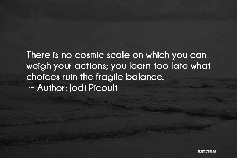 Jodi Picoult Quotes: There Is No Cosmic Scale On Which You Can Weigh Your Actions; You Learn Too Late What Choices Ruin The