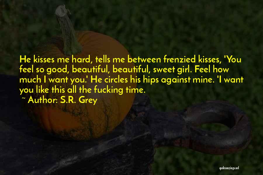 S.R. Grey Quotes: He Kisses Me Hard, Tells Me Between Frenzied Kisses, 'you Feel So Good, Beautiful, Beautiful, Sweet Girl. Feel How Much