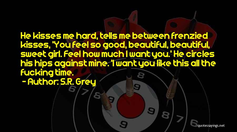 S.R. Grey Quotes: He Kisses Me Hard, Tells Me Between Frenzied Kisses, 'you Feel So Good, Beautiful, Beautiful, Sweet Girl. Feel How Much