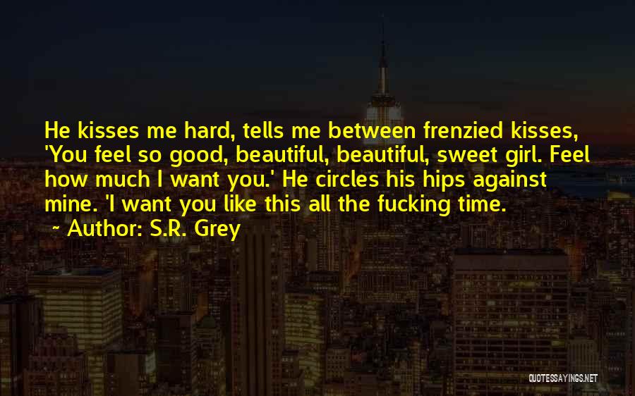 S.R. Grey Quotes: He Kisses Me Hard, Tells Me Between Frenzied Kisses, 'you Feel So Good, Beautiful, Beautiful, Sweet Girl. Feel How Much
