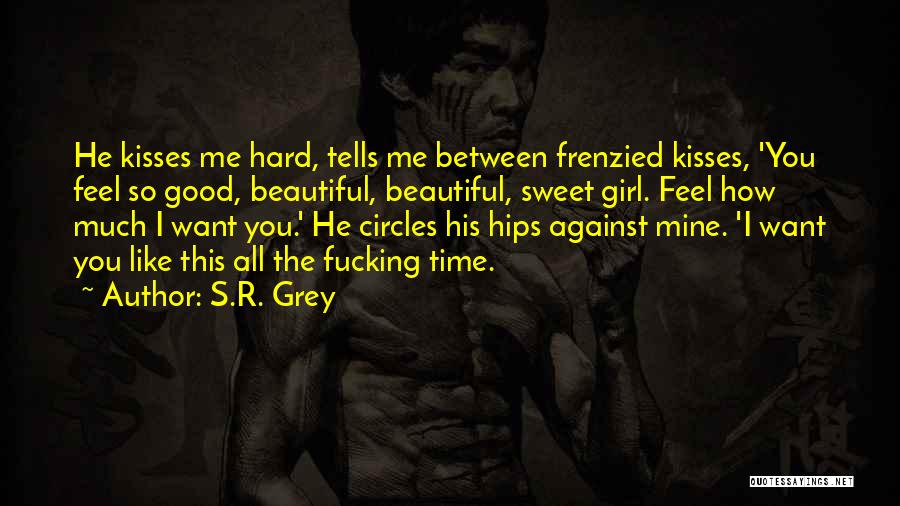 S.R. Grey Quotes: He Kisses Me Hard, Tells Me Between Frenzied Kisses, 'you Feel So Good, Beautiful, Beautiful, Sweet Girl. Feel How Much