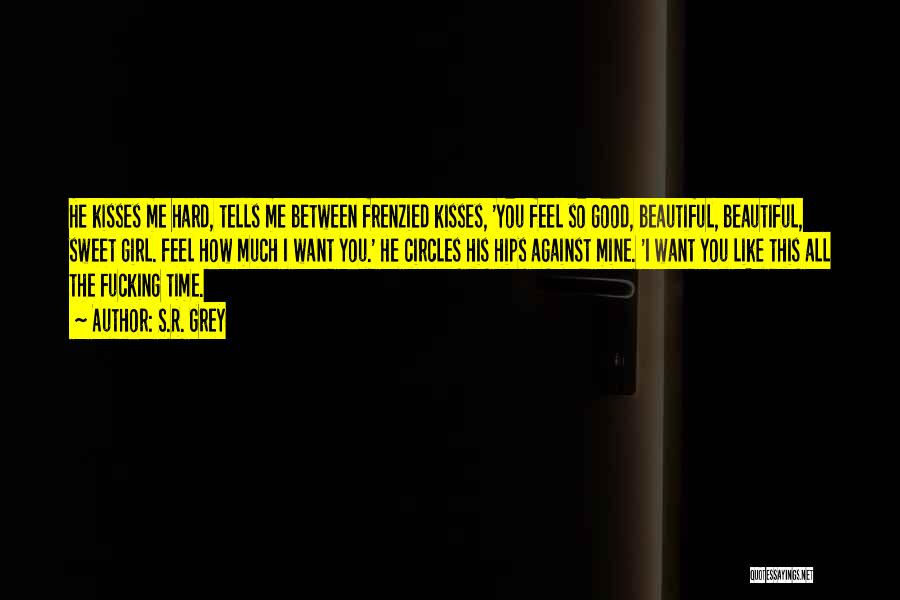 S.R. Grey Quotes: He Kisses Me Hard, Tells Me Between Frenzied Kisses, 'you Feel So Good, Beautiful, Beautiful, Sweet Girl. Feel How Much