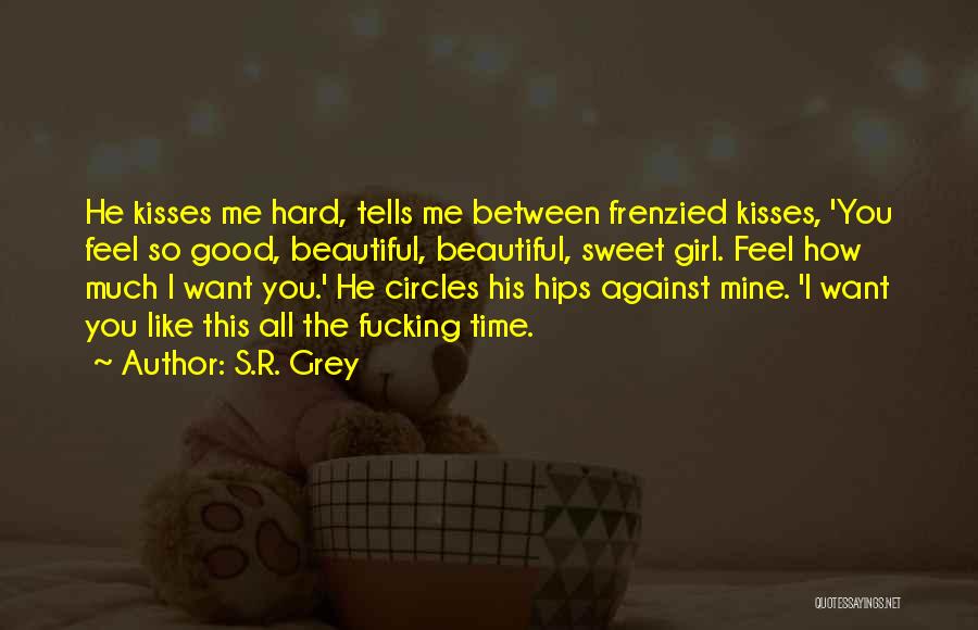 S.R. Grey Quotes: He Kisses Me Hard, Tells Me Between Frenzied Kisses, 'you Feel So Good, Beautiful, Beautiful, Sweet Girl. Feel How Much