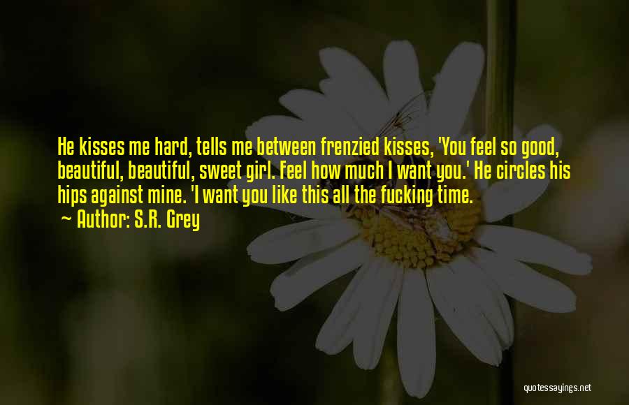 S.R. Grey Quotes: He Kisses Me Hard, Tells Me Between Frenzied Kisses, 'you Feel So Good, Beautiful, Beautiful, Sweet Girl. Feel How Much